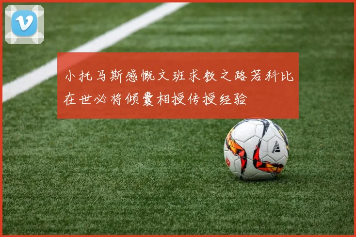 小托马斯感慨文班求教之路若科比在世必将倾囊相授传授经验