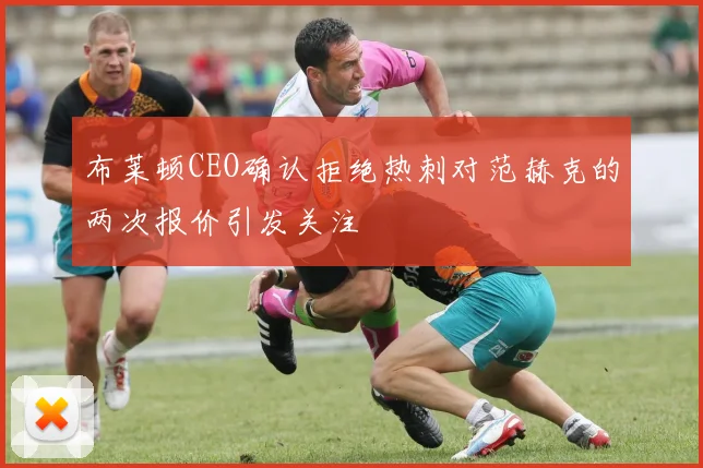 布莱顿CEO确认拒绝热刺对范赫克的两次报价引发关注