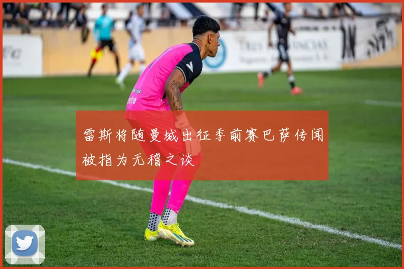 雷斯将随曼城出征季前赛巴萨传闻被指为无稽之谈