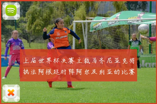 上届世界杯决赛主裁马齐尼亚克将执法阿根廷对阵阿尔及利亚的比赛
