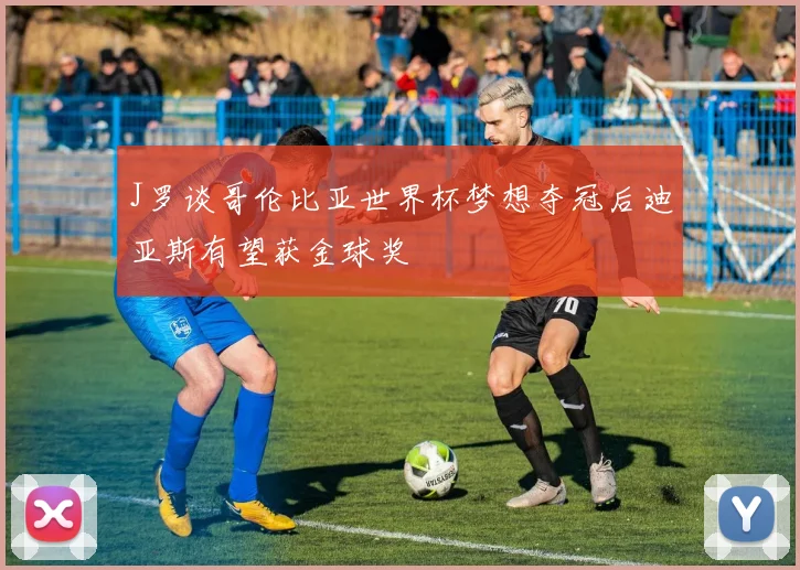 J罗谈哥伦比亚世界杯梦想夺冠后迪亚斯有望获金球奖