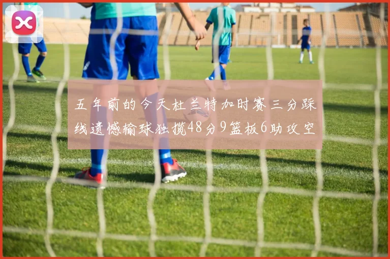 五年前的今天杜兰特加时赛三分踩线遗憾输球独揽48分9篮板6助攻空砍成悲剧