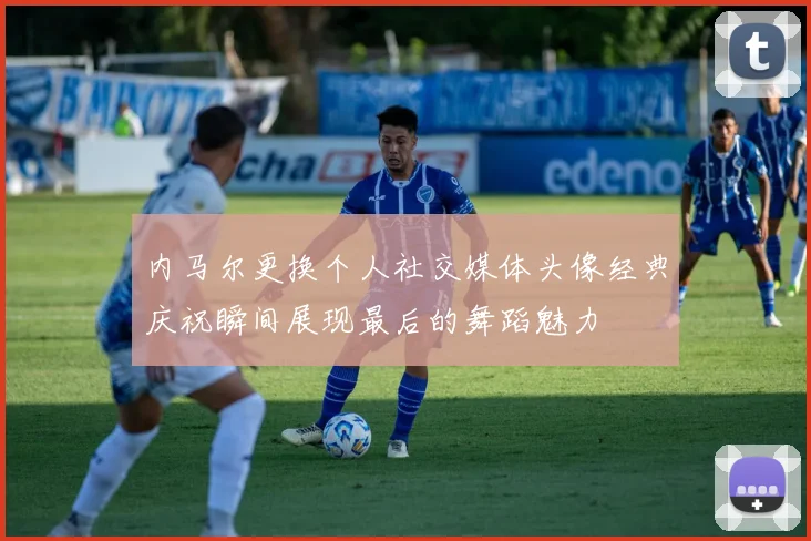 内马尔更换个人社交媒体头像经典庆祝瞬间展现最后的舞蹈魅力
