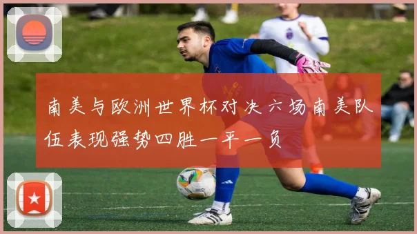 南美与欧洲世界杯对决六场南美队伍表现强势四胜一平一负