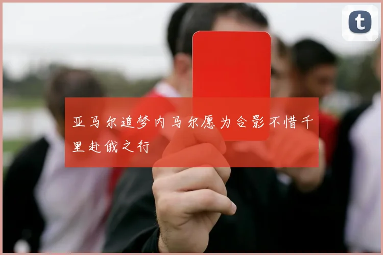 亚马尔追梦内马尔愿为合影不惜千里赴俄之行