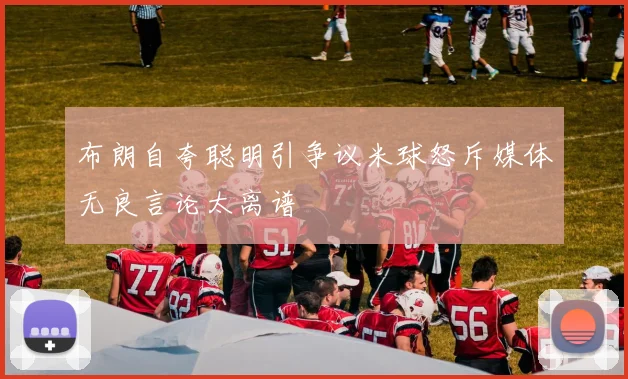 布朗自夸聪明引争议米球怒斥媒体无良言论太离谱