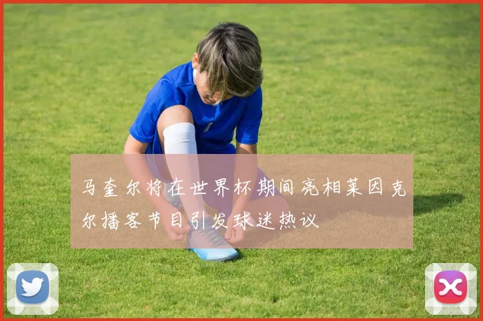 马奎尔将在世界杯期间亮相莱因克尔播客节目引发球迷热议