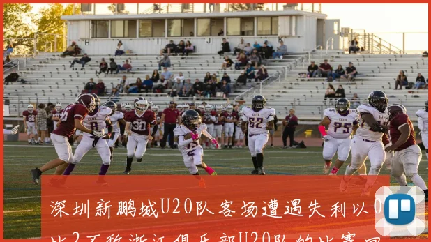 深圳新鹏城U20队客场遭遇失利以0比2不敌浙江俱乐部U20队的比赛回顾