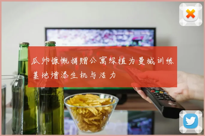 瓜帅慷慨捐赠公寓绿植为曼城训练基地增添生机与活力