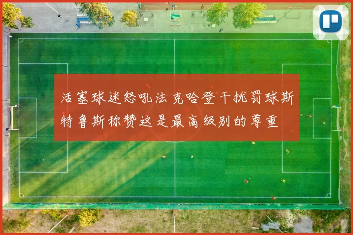 活塞球迷怒吼法克哈登干扰罚球斯特鲁斯称赞这是最高级别的尊重