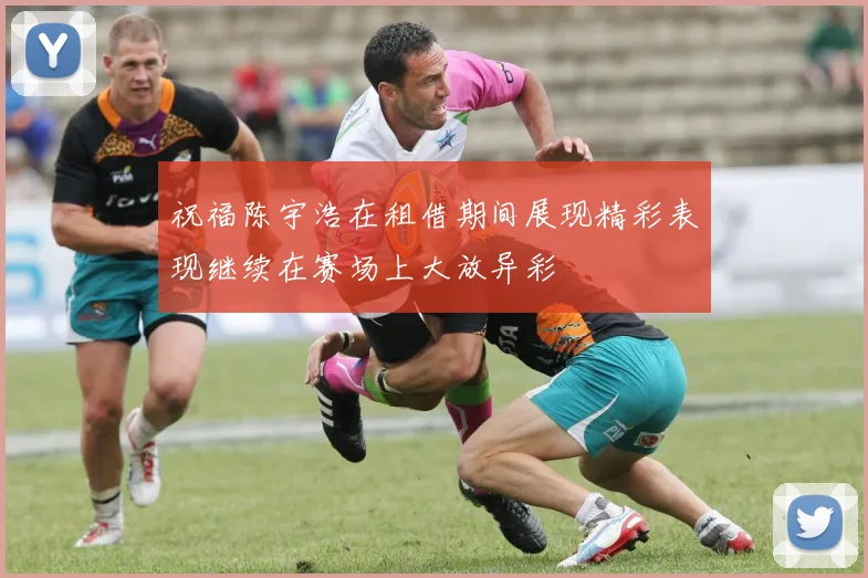 祝福陈宇浩在租借期间展现精彩表现继续在赛场上大放异彩