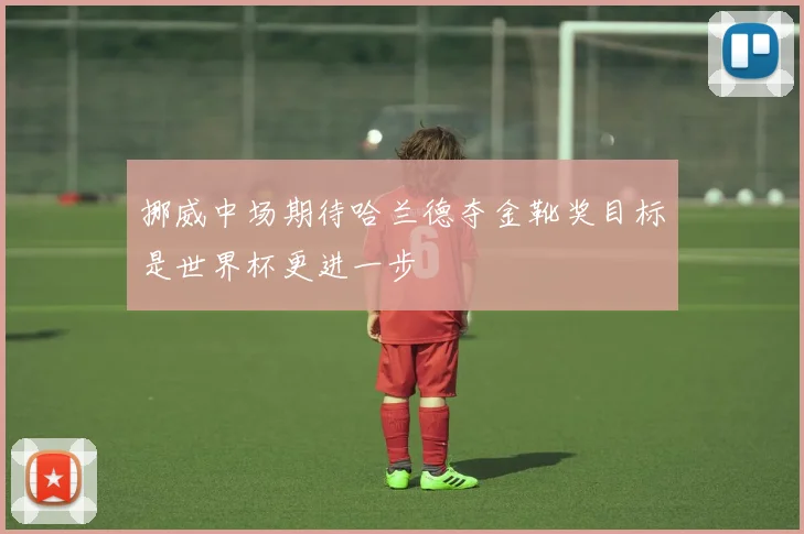 挪威中场期待哈兰德夺金靴奖目标是世界杯更进一步