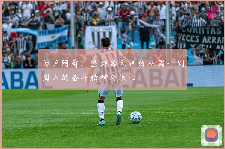 马卢阿奇：坚持每天训练从周一到周六的奋斗精神与决心