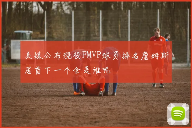 美媒公布现役FMVP球员排名詹姆斯居首下一个会是谁呢