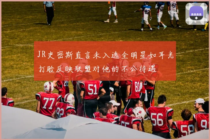 JR史密斯直言未入选全明星如耳光打脸反映联盟对他的不公待遇