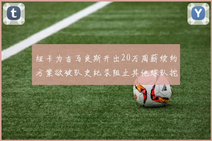 纽卡为吉马良斯开出20万周薪续约方案欲破队史纪录阻止其他球队挖角
